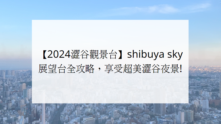 【2024澀谷觀景台】shibuya sky展望台全攻略，享受超美澀谷夜景!